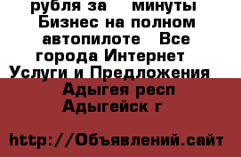 222.222 рубля за 22 минуты. Бизнес на полном автопилоте - Все города Интернет » Услуги и Предложения   . Адыгея респ.,Адыгейск г.